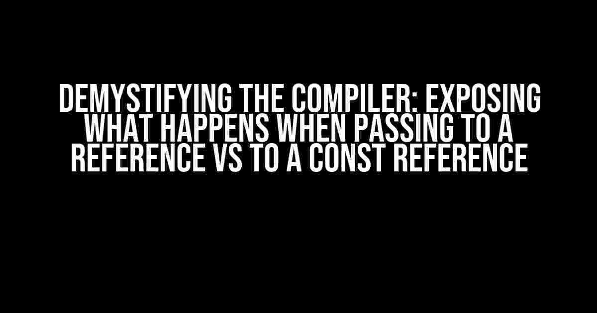 Demystifying the Compiler: Exposing what Happens When Passing to a Reference vs to a Const Reference