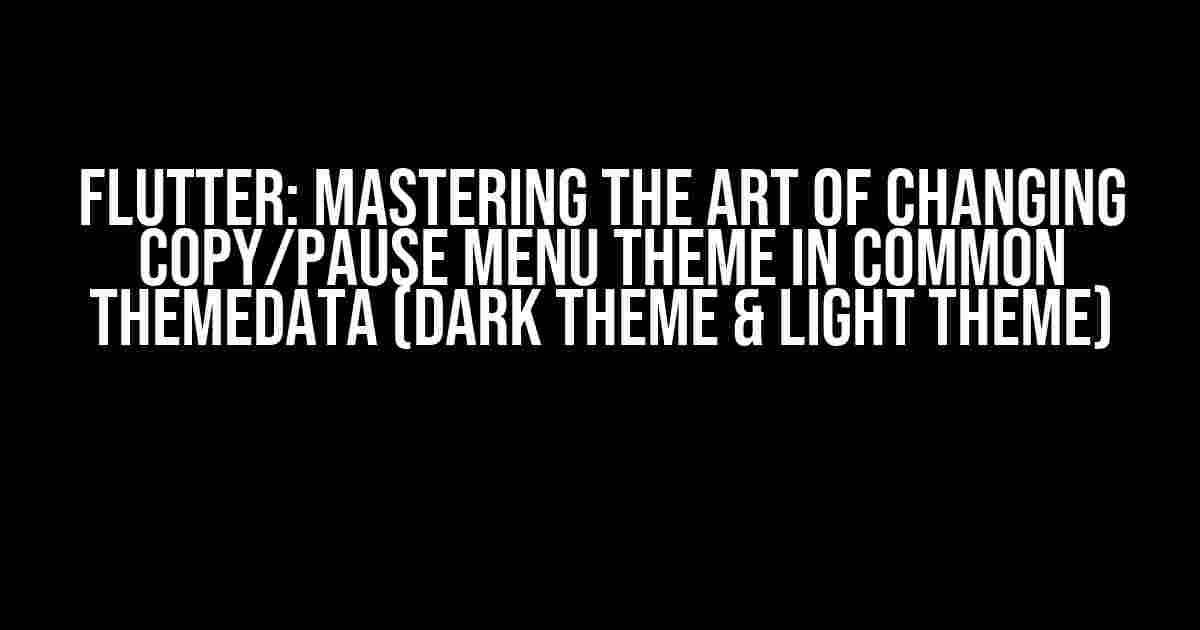 Flutter: Mastering the Art of Changing Copy/Pause Menu Theme in Common ThemeData (Dark Theme & Light Theme)