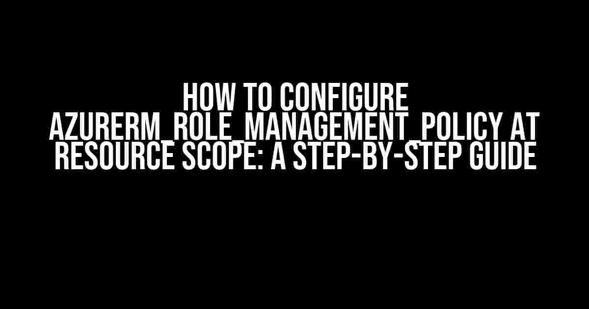 How to Configure azurerm_role_management_policy at Resource Scope: A Step-by-Step Guide