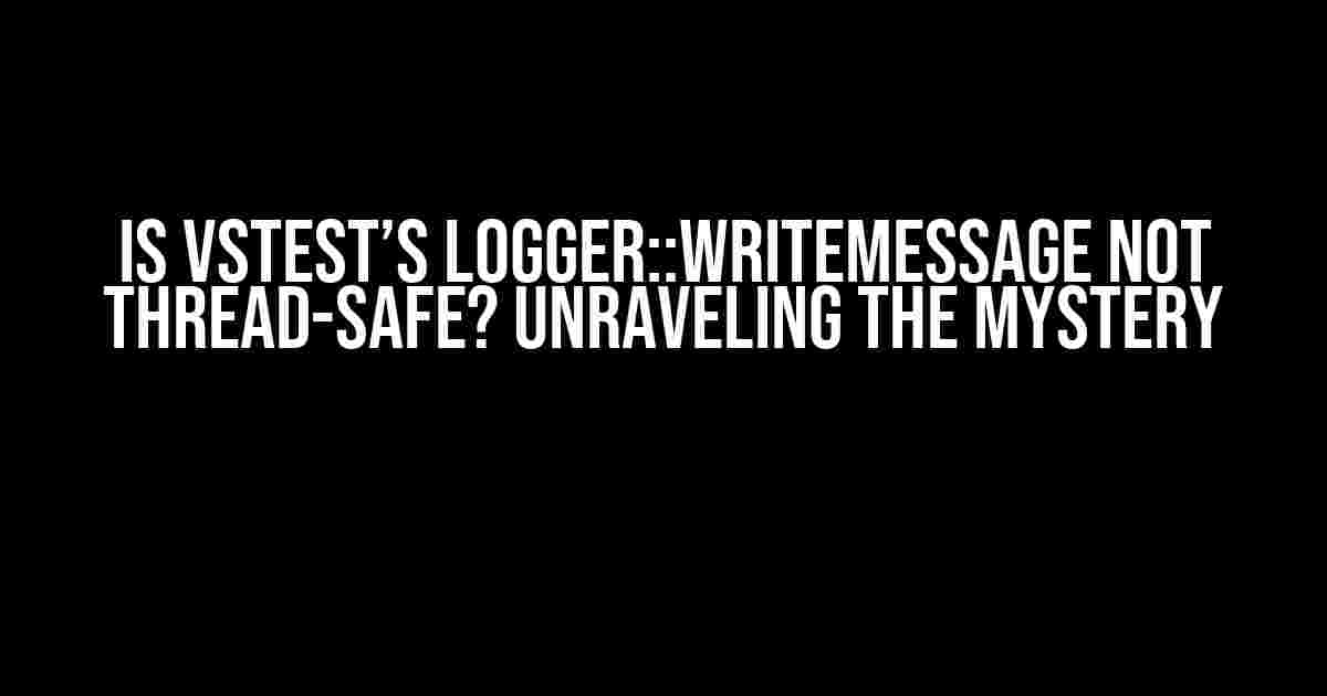 Is VSTest’s Logger::WriteMessage not thread-safe? Unraveling the Mystery