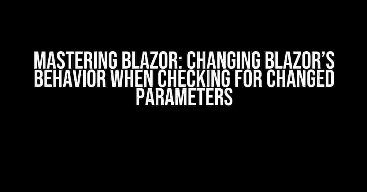 Mastering Blazor: Changing Blazor’s Behavior when Checking for Changed Parameters