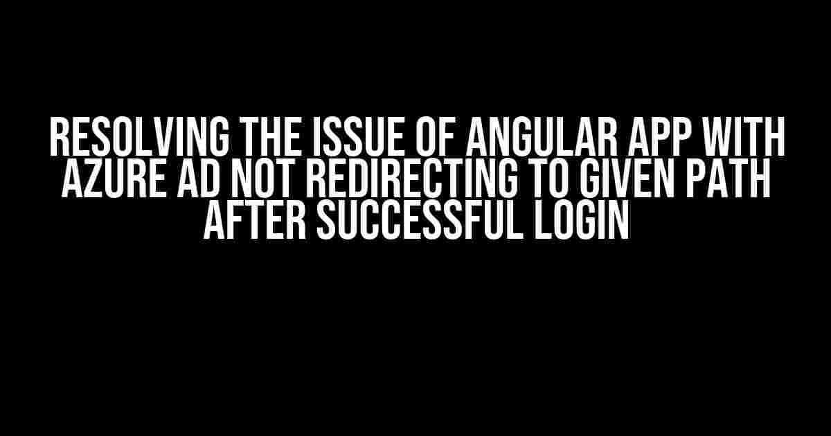 Resolving the Issue of Angular App with Azure AD Not Redirecting to Given Path After Successful Login