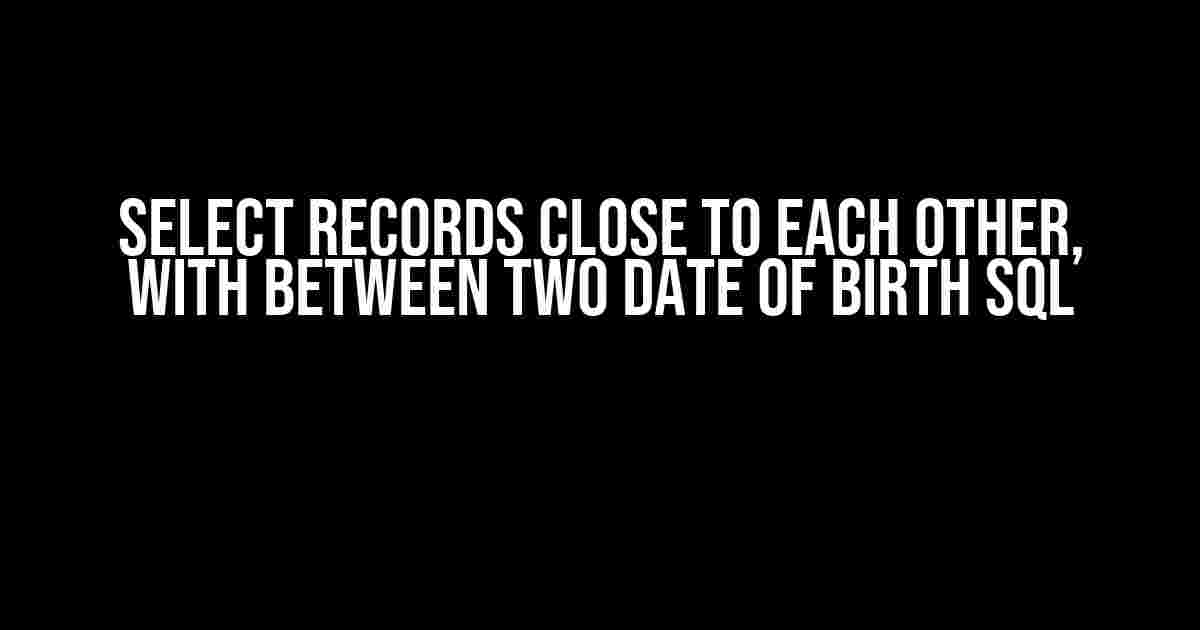 Select records close to each other, with between two date of birth SQL