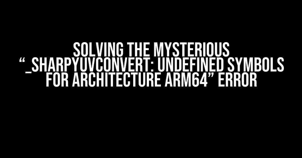 Solving the Mysterious “_SharpYuvConvert: undefined symbols for architecture arm64” Error