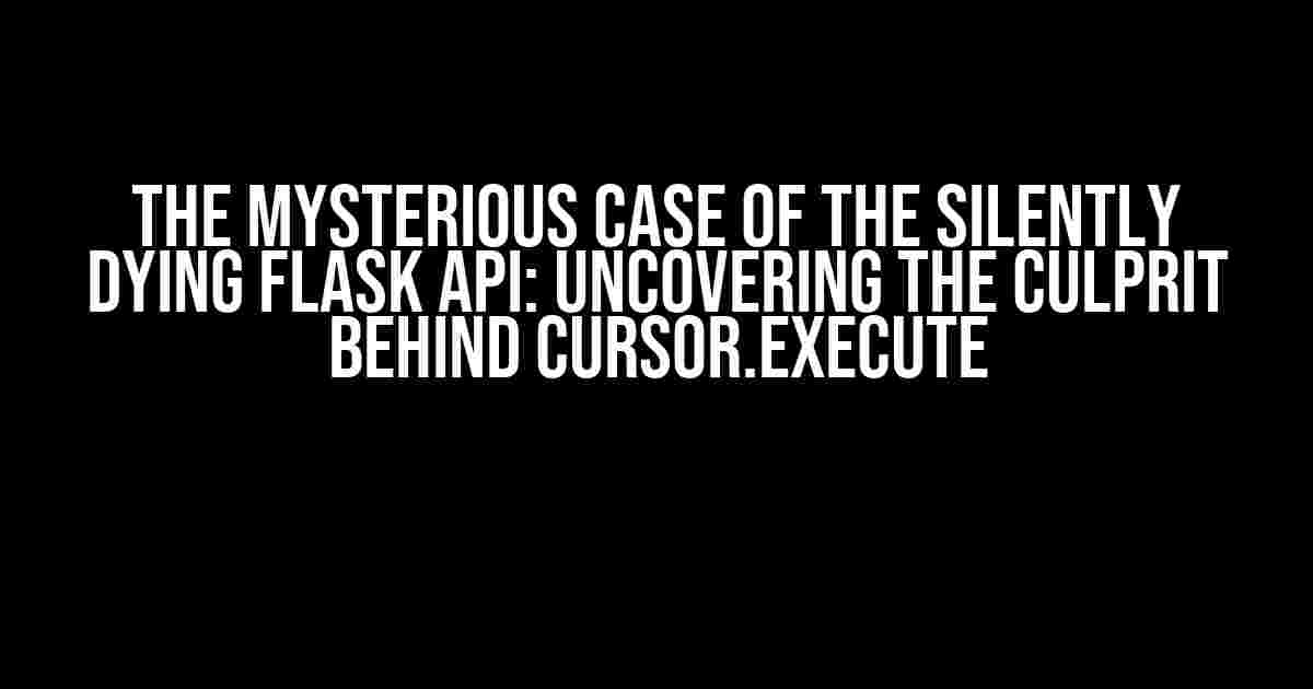 The Mysterious Case of the Silently Dying Flask API: Uncovering the Culprit Behind cursor.execute