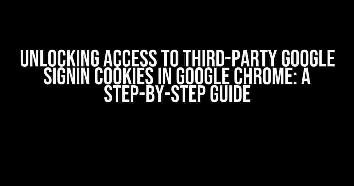 Unlocking Access to Third-Party Google Signin Cookies in Google Chrome: A Step-by-Step Guide