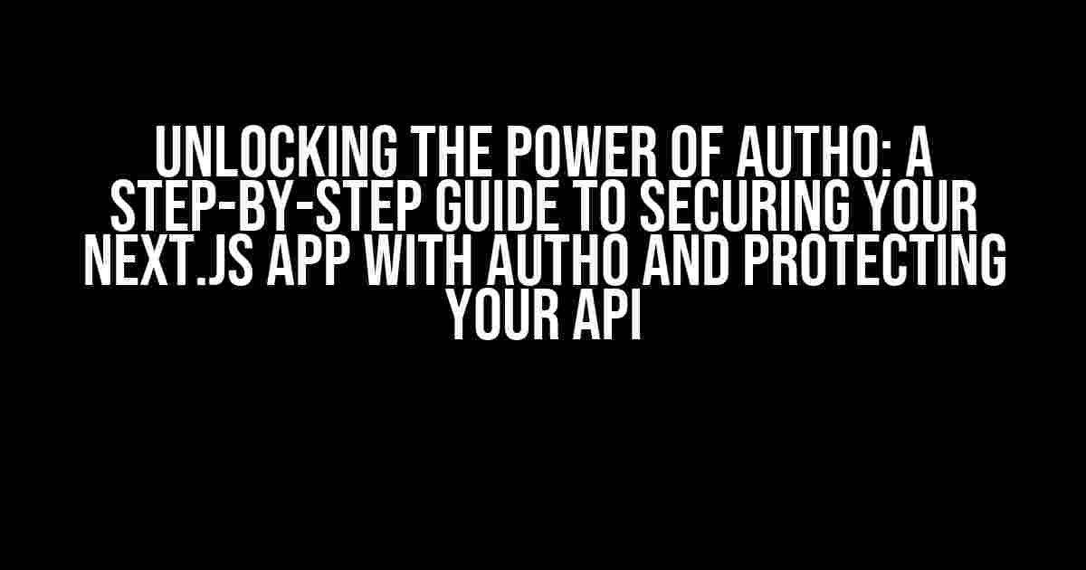 Unlocking the Power of Auth0: A Step-by-Step Guide to Securing Your Next.js App with Auth0 and Protecting Your API