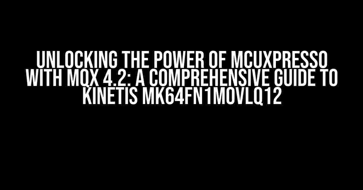 Unlocking the Power of MCUXpresso with MQX 4.2: A Comprehensive Guide to Kinetis MK64FN1M0VLQ12